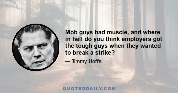 Mob guys had muscle, and where in hell do you think employers got the tough guys when they wanted to break a strike?