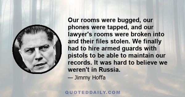 Our rooms were bugged, our phones were tapped, and our lawyer's rooms were broken into and their files stolen. We finally had to hire armed guards with pistols to be able to maintain our records. It was hard to believe