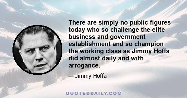 There are simply no public figures today who so challenge the elite business and government establishment and so champion the working class as Jimmy Hoffa did almost daily and with arrogance.