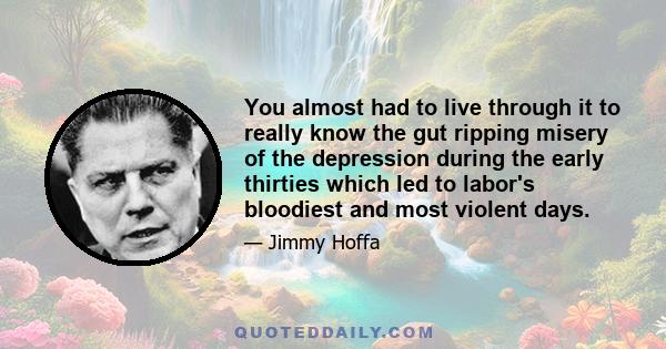 You almost had to live through it to really know the gut ripping misery of the depression during the early thirties which led to labor's bloodiest and most violent days.