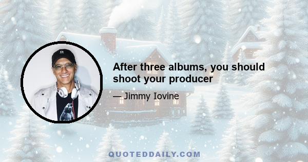 After three albums, you should shoot your producer