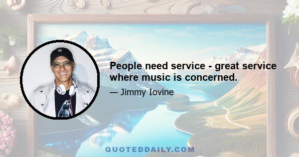 People need service - great service where music is concerned.