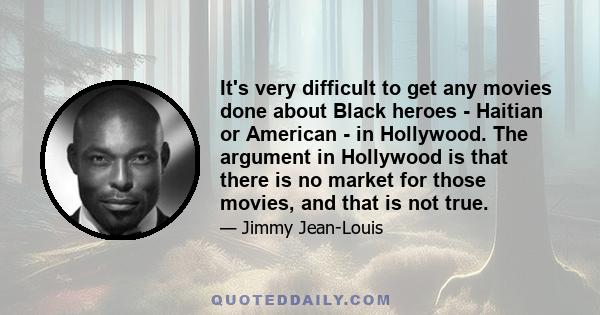 It's very difficult to get any movies done about Black heroes - Haitian or American - in Hollywood. The argument in Hollywood is that there is no market for those movies, and that is not true.