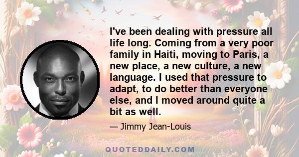 I've been dealing with pressure all life long. Coming from a very poor family in Haiti, moving to Paris, a new place, a new culture, a new language. I used that pressure to adapt, to do better than everyone else, and I