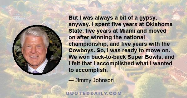 But I was always a bit of a gypsy, anyway. I spent five years at Oklahoma State, five years at Miami and moved on after winning the national championship, and five years with the Cowboys. So, I was ready to move on. We