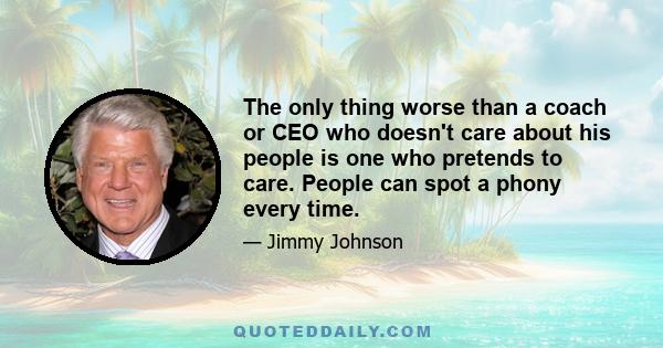 The only thing worse than a coach or CEO who doesn't care about his people is one who pretends to care. People can spot a phony every time.