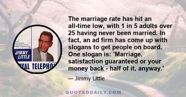 The marriage rate has hit an all-time low, with 1 in 5 adults over 25 having never been married. In fact, an ad firm has come up with slogans to get people on board. One slogan is: 'Marriage, satisfaction guaranteed or