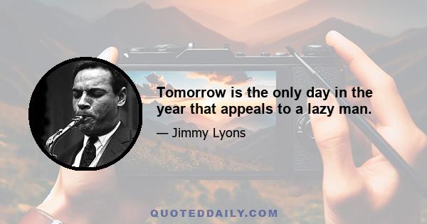 Tomorrow is the only day in the year that appeals to a lazy man.