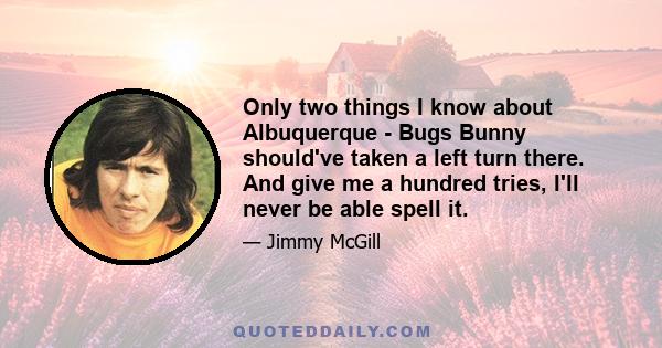 Only two things I know about Albuquerque - Bugs Bunny should've taken a left turn there. And give me a hundred tries, I'll never be able spell it.