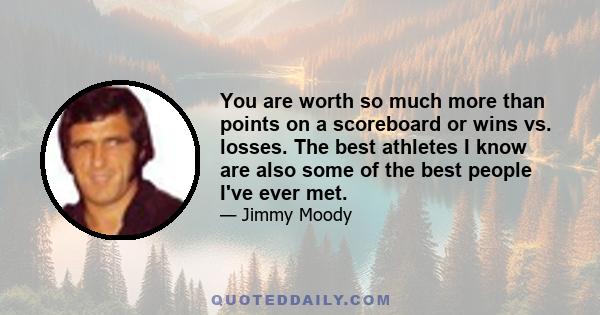 You are worth so much more than points on a scoreboard or wins vs. losses. The best athletes I know are also some of the best people I've ever met.