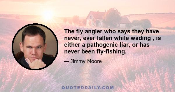 The fly angler who says they have never, ever fallen while wading , is either a pathogenic liar, or has never been fly-fishing.