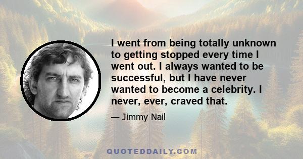 I went from being totally unknown to getting stopped every time I went out. I always wanted to be successful, but I have never wanted to become a celebrity. I never, ever, craved that.