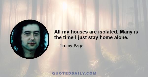 All my houses are isolated. Many is the time I just stay home alone.