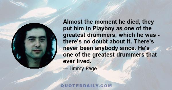 Almost the moment he died, they put him in Playboy as one of the greatest drummers, which he was - there's no doubt about it. There's never been anybody since. He's one of the greatest drummers that ever lived.