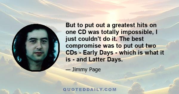 But to put out a greatest hits on one CD was totally impossible, I just couldn't do it. The best compromise was to put out two CDs - Early Days - which is what it is - and Latter Days.