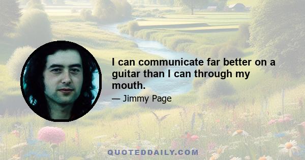 I can communicate far better on a guitar than I can through my mouth.