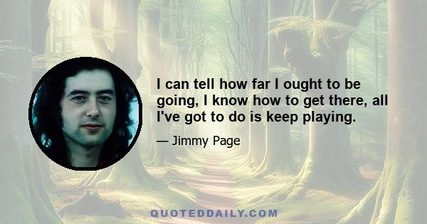 I can tell how far I ought to be going, I know how to get there, all I've got to do is keep playing.