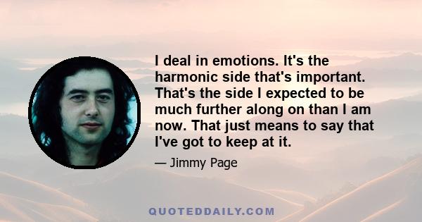 I deal in emotions. It's the harmonic side that's important. That's the side I expected to be much further along on than I am now. That just means to say that I've got to keep at it.