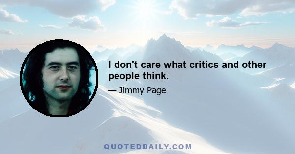 I don't care what critics and other people think.