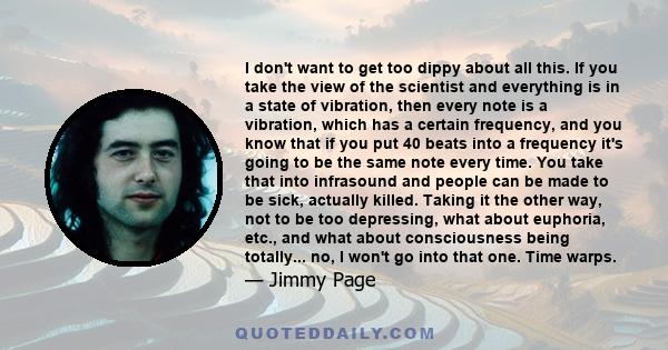 I don't want to get too dippy about all this. If you take the view of the scientist and everything is in a state of vibration, then every note is a vibration, which has a certain frequency, and you know that if you put