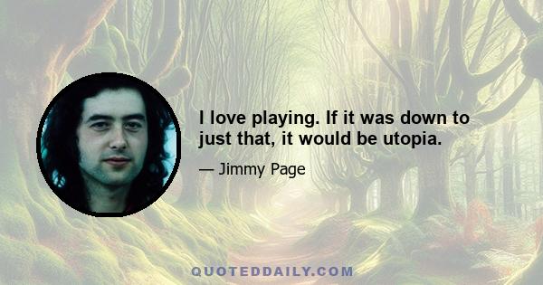 I love playing. If it was down to just that, it would be utopia.