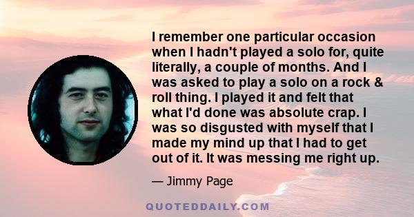 I remember one particular occasion when I hadn't played a solo for, quite literally, a couple of months. And I was asked to play a solo on a rock & roll thing. I played it and felt that what I'd done was absolute crap.