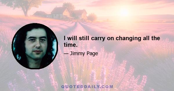 I will still carry on changing all the time.