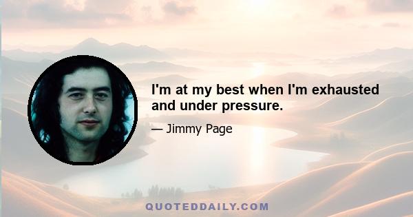 I'm at my best when I'm exhausted and under pressure.