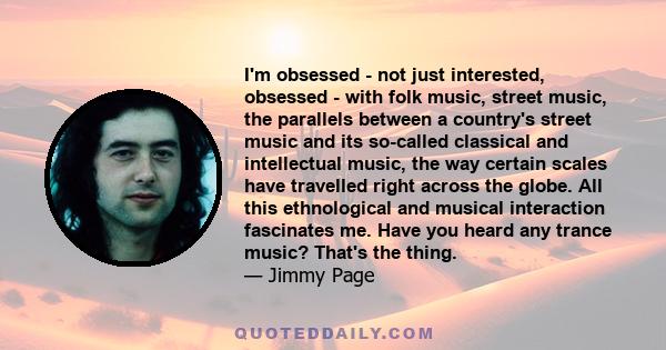 I'm obsessed - not just interested, obsessed - with folk music, street music, the parallels between a country's street music and its so-called classical and intellectual music, the way certain scales have travelled