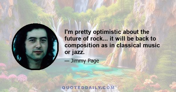 I'm pretty optimistic about the future of rock... it will be back to composition as in classical music or jazz.