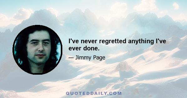 I've never regretted anything I've ever done.