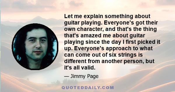 Let me explain something about guitar playing. Everyone's got their own character, and that's the thing that's amazed me about guitar playing since the day I first picked it up. Everyone's approach to what can come out