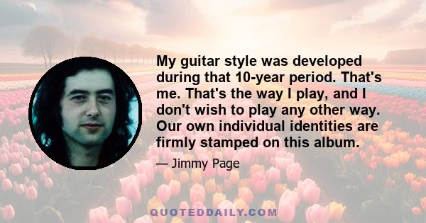 My guitar style was developed during that 10-year period. That's me. That's the way I play, and I don't wish to play any other way. Our own individual identities are firmly stamped on this album.