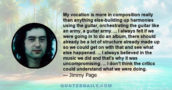 My vocation is more in composition really than anything else-building up harmonies using the guitar, orchestrating the guitar like an army, a guitar army. ... I always felt if we were going in to do an album, there