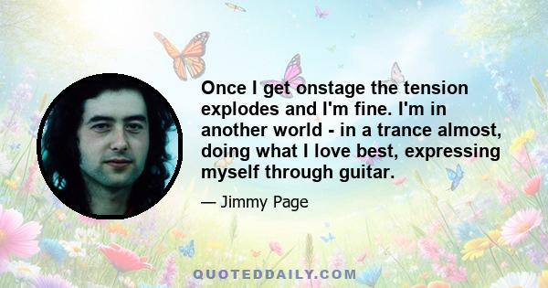 Once I get onstage the tension explodes and I'm fine. I'm in another world - in a trance almost, doing what I love best, expressing myself through guitar.