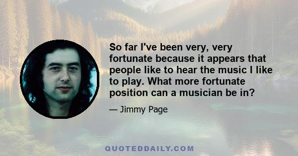 So far I've been very, very fortunate because it appears that people like to hear the music I like to play. What more fortunate position can a musician be in?