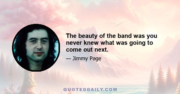 The beauty of the band was you never knew what was going to come out next.