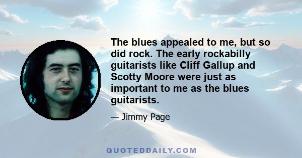 The blues appealed to me, but so did rock. The early rockabilly guitarists like Cliff Gallup and Scotty Moore were just as important to me as the blues guitarists.