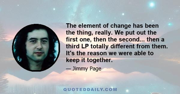 The element of change has been the thing, really. We put out the first one, then the second... then a third LP totally different from them. It's the reason we were able to keep it together.