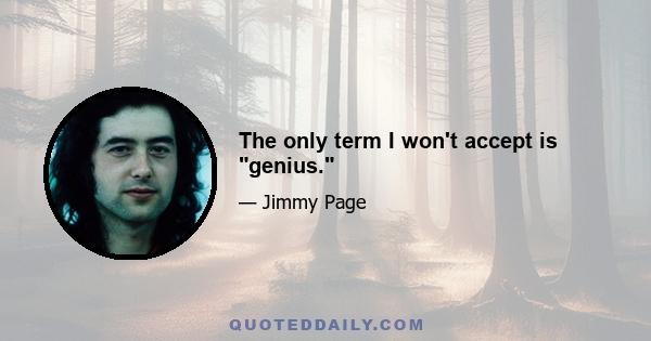 The only term I won't accept is genius.