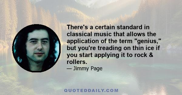 There's a certain standard in classical music that allows the application of the term genius, but you're treading on thin ice if you start applying it to rock & rollers.