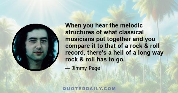 When you hear the melodic structures of what classical musicians put together and you compare it to that of a rock & roll record, there's a hell of a long way rock & roll has to go.