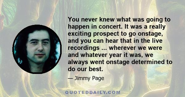 You never knew what was going to happen in concert. It was a really exciting prospect to go onstage, and you can hear that in the live recordings ... wherever we were and whatever year it was, we always went onstage