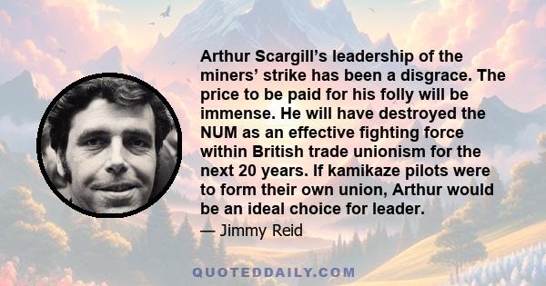 Arthur Scargill’s leadership of the miners’ strike has been a disgrace. The price to be paid for his folly will be immense. He will have destroyed the NUM as an effective fighting force within British trade unionism for 