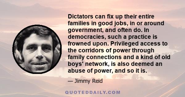 Dictators can fix up their entire families in good jobs, in or around government, and often do. In democracies, such a practice is frowned upon. Privileged access to the corridors of power through family connections and 