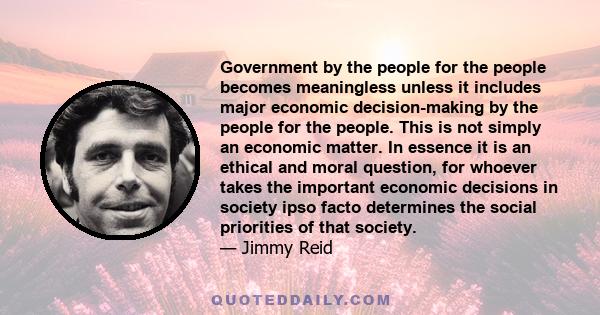 Government by the people for the people becomes meaningless unless it includes major economic decision-making by the people for the people. This is not simply an economic matter. In essence it is an ethical and moral