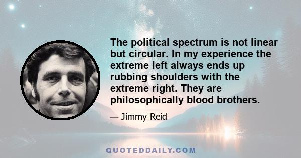 The political spectrum is not linear but circular. In my experience the extreme left always ends up rubbing shoulders with the extreme right. They are philosophically blood brothers.