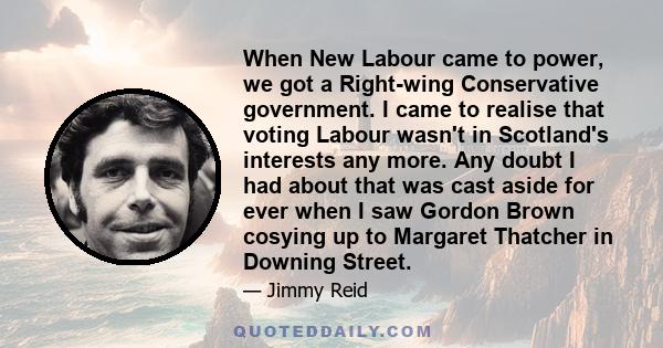 When New Labour came to power, we got a Right-wing Conservative government. I came to realise that voting Labour wasn't in Scotland's interests any more. Any doubt I had about that was cast aside for ever when I saw