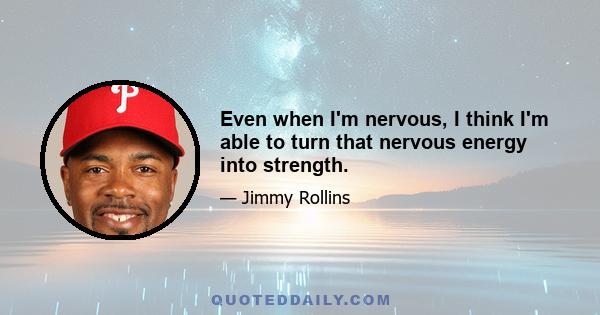 Even when I'm nervous, I think I'm able to turn that nervous energy into strength.