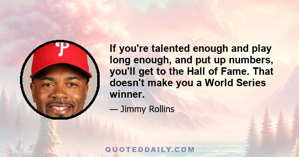 If you're talented enough and play long enough, and put up numbers, you'll get to the Hall of Fame. That doesn't make you a World Series winner.